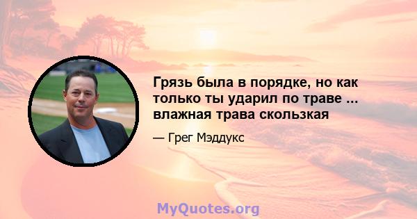 Грязь была в порядке, но как только ты ударил по траве ... влажная трава скользкая