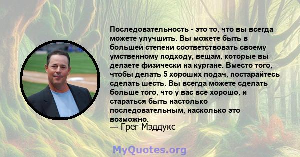 Последовательность - это то, что вы всегда можете улучшить. Вы можете быть в большей степени соответствовать своему умственному подходу, вещам, которые вы делаете физически на кургане. Вместо того, чтобы делать 5