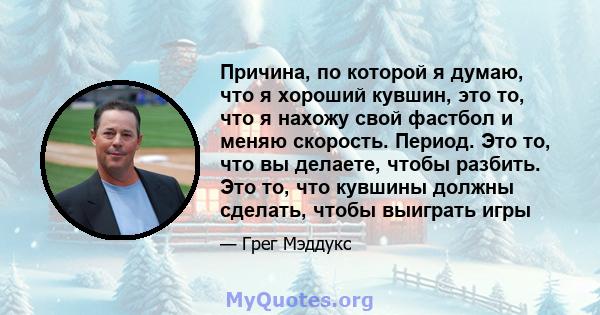 Причина, по которой я думаю, что я хороший кувшин, это то, что я нахожу свой фастбол и меняю скорость. Период. Это то, что вы делаете, чтобы разбить. Это то, что кувшины должны сделать, чтобы выиграть игры