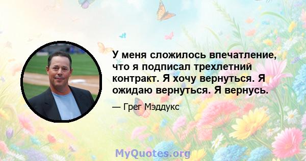 У меня сложилось впечатление, что я подписал трехлетний контракт. Я хочу вернуться. Я ожидаю вернуться. Я вернусь.