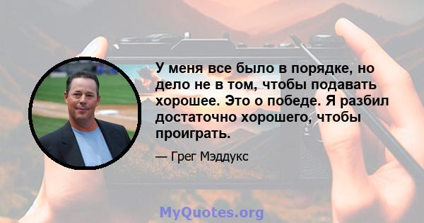 У меня все было в порядке, но дело не в том, чтобы подавать хорошее. Это о победе. Я разбил достаточно хорошего, чтобы проиграть.