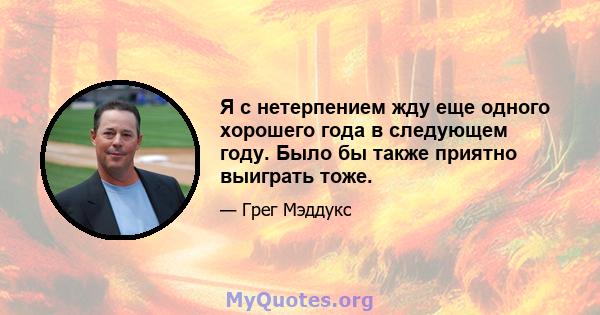 Я с нетерпением жду еще одного хорошего года в следующем году. Было бы также приятно выиграть тоже.