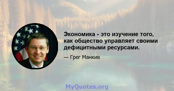 Экономика - это изучение того, как общество управляет своими дефицитными ресурсами.