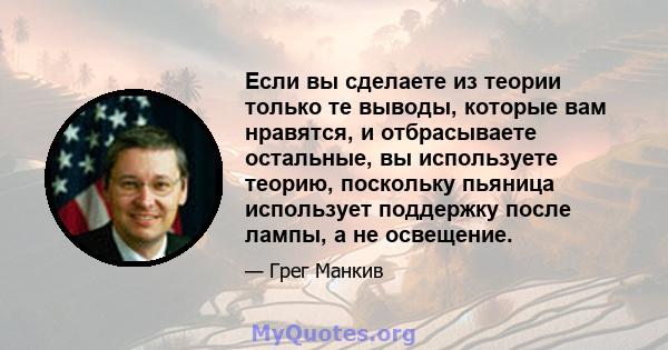 Если вы сделаете из теории только те выводы, которые вам нравятся, и отбрасываете остальные, вы используете теорию, поскольку пьяница использует поддержку после лампы, а не освещение.