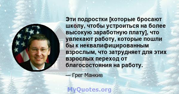 Эти подростки [которые бросают школу, чтобы устроиться на более высокую заработную плату], что увлекают работу, которые пошли бы к неквалифицированным взрослым, что затрудняет для этих взрослых переход от благосостояния 