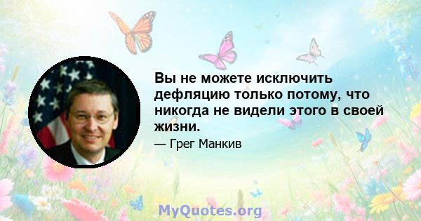 Вы не можете исключить дефляцию только потому, что никогда не видели этого в своей жизни.