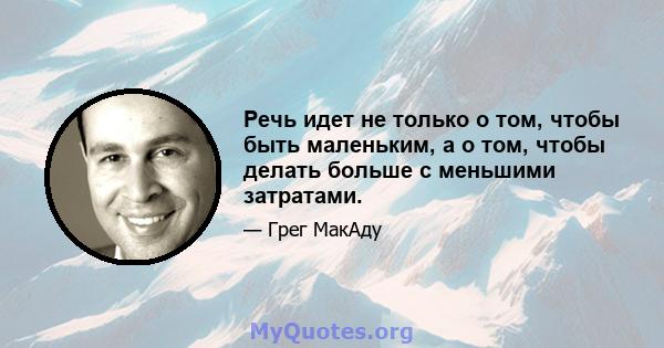 Речь идет не только о том, чтобы быть маленьким, а о том, чтобы делать больше с меньшими затратами.