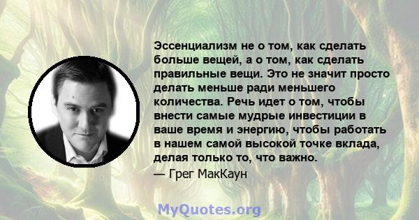 Эссенциализм не о том, как сделать больше вещей, а о том, как сделать правильные вещи. Это не значит просто делать меньше ради меньшего количества. Речь идет о том, чтобы внести самые мудрые инвестиции в ваше время и