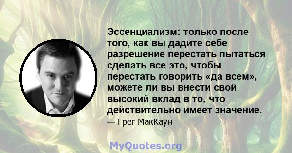 Эссенциализм: только после того, как вы дадите себе разрешение перестать пытаться сделать все это, чтобы перестать говорить «да всем», можете ли вы внести свой высокий вклад в то, что действительно имеет значение.