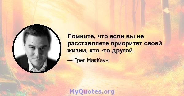 Помните, что если вы не расставляете приоритет своей жизни, кто -то другой.