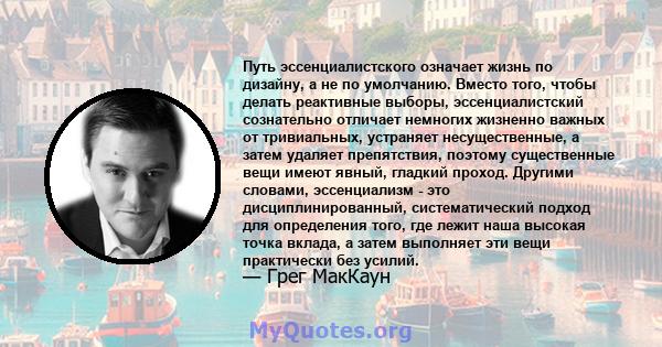 Путь эссенциалистского означает жизнь по дизайну, а не по умолчанию. Вместо того, чтобы делать реактивные выборы, эссенциалистский сознательно отличает немногих жизненно важных от тривиальных, устраняет несущественные,