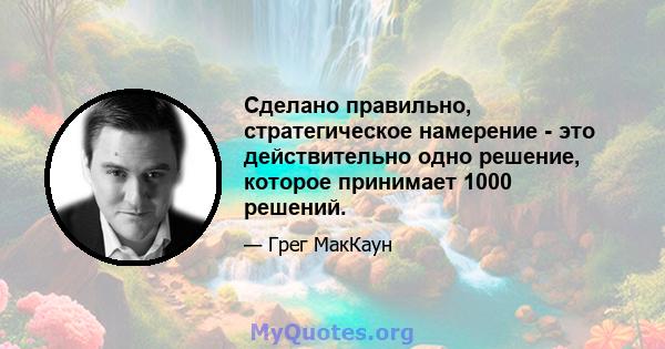 Сделано правильно, стратегическое намерение - это действительно одно решение, которое принимает 1000 решений.