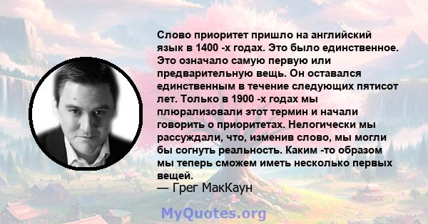 Слово приоритет пришло на английский язык в 1400 -х годах. Это было единственное. Это означало самую первую или предварительную вещь. Он оставался единственным в течение следующих пятисот лет. Только в 1900 -х годах мы