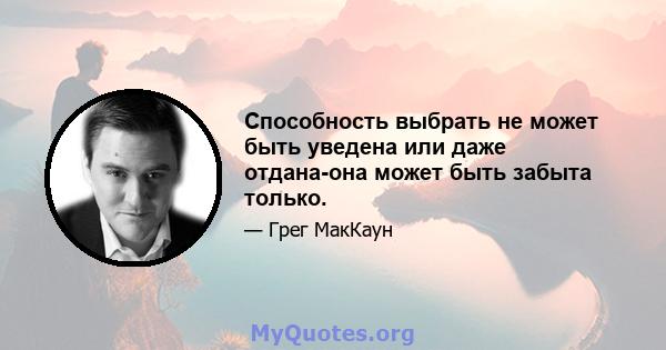 Способность выбрать не может быть уведена или даже отдана-она может быть забыта только.