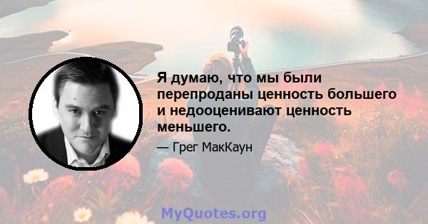 Я думаю, что мы были перепроданы ценность большего и недооценивают ценность меньшего.