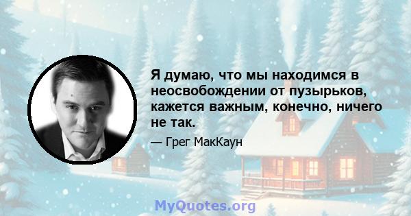 Я думаю, что мы находимся в неосвобождении от пузырьков, кажется важным, конечно, ничего не так.