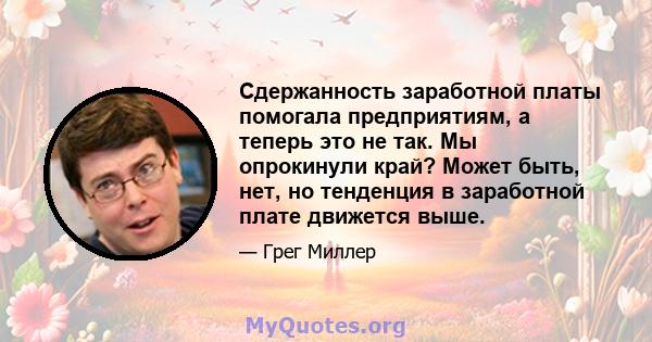 Сдержанность заработной платы помогала предприятиям, а теперь это не так. Мы опрокинули край? Может быть, нет, но тенденция в заработной плате движется выше.