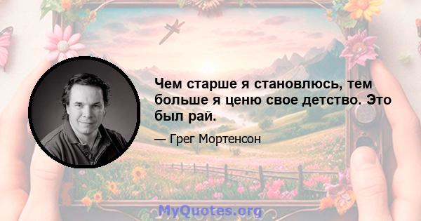 Чем старше я становлюсь, тем больше я ценю свое детство. Это был рай.