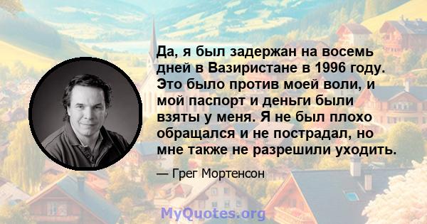 Да, я был задержан на восемь дней в Вазиристане в 1996 году. Это было против моей воли, и мой паспорт и деньги были взяты у меня. Я не был плохо обращался и не пострадал, но мне также не разрешили уходить.