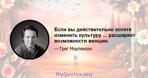 Если вы действительно хотите изменить культуру ... расширяет возможности женщин.