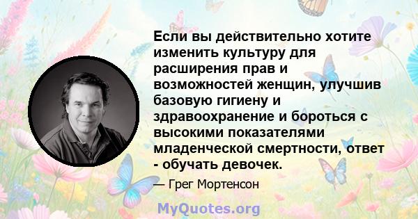 Если вы действительно хотите изменить культуру для расширения прав и возможностей женщин, улучшив базовую гигиену и здравоохранение и бороться с высокими показателями младенческой смертности, ответ - обучать девочек.