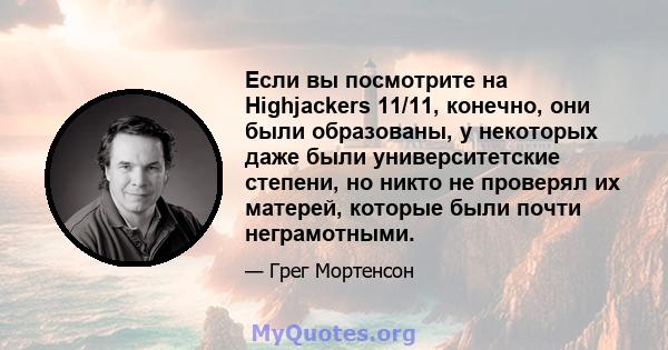 Если вы посмотрите на Highjackers 11/11, конечно, они были образованы, у некоторых даже были университетские степени, но никто не проверял их матерей, которые были почти неграмотными.