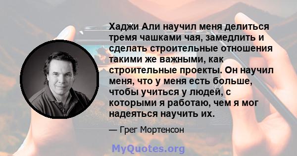 Хаджи Али научил меня делиться тремя чашками чая, замедлить и сделать строительные отношения такими же важными, как строительные проекты. Он научил меня, что у меня есть больше, чтобы учиться у людей, с которыми я