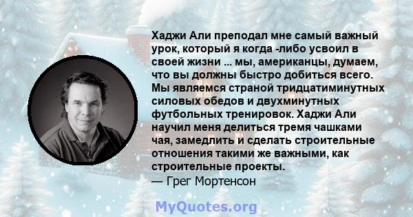 Хаджи Али преподал мне самый важный урок, который я когда -либо усвоил в своей жизни ... мы, американцы, думаем, что вы должны быстро добиться всего. Мы являемся страной тридцатиминутных силовых обедов и двухминутных