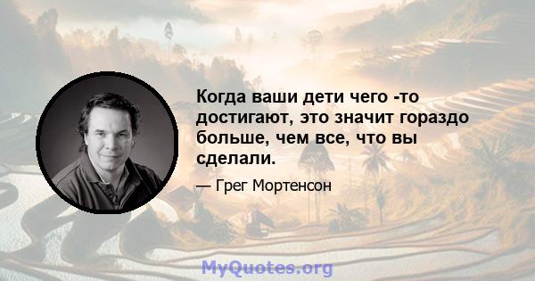 Когда ваши дети чего -то достигают, это значит гораздо больше, чем все, что вы сделали.