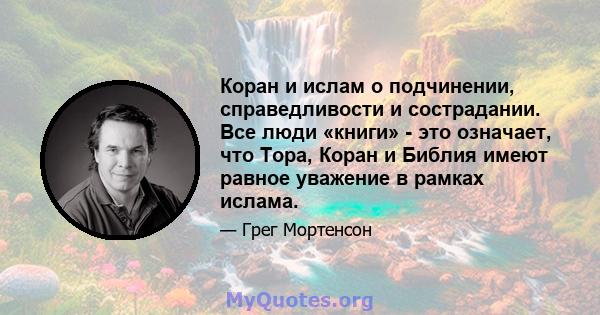 Коран и ислам о подчинении, справедливости и сострадании. Все люди «книги» - это означает, что Тора, Коран и Библия имеют равное уважение в рамках ислама.