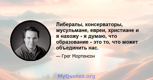 Либералы, консерваторы, мусульмане, евреи, христиане и я нахожу - я думаю, что образование - это то, что может объединить нас.