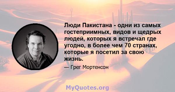 Люди Пакистана - одни из самых гостеприимных, видов и щедрых людей, которых я встречал где угодно, в более чем 70 странах, которые я посетил за свою жизнь.