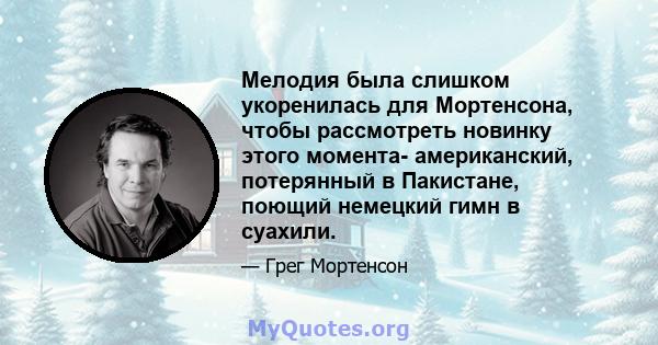 Мелодия была слишком укоренилась для Мортенсона, чтобы рассмотреть новинку этого момента- американский, потерянный в Пакистане, поющий немецкий гимн в суахили.