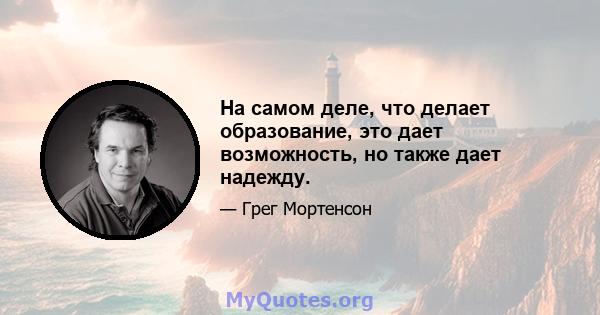 На самом деле, что делает образование, это дает возможность, но также дает надежду.