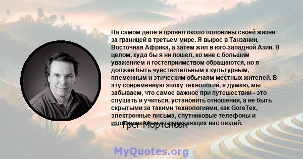 На самом деле я провел около половины своей жизни за границей в третьем мире. Я вырос в Танзании, Восточная Африка, а затем жил в юго-западной Азии. В целом, куда бы я ни пошел, ко мне с большим уважением и