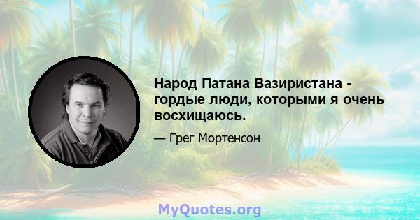 Народ Патана Вазиристана - гордые люди, которыми я очень восхищаюсь.