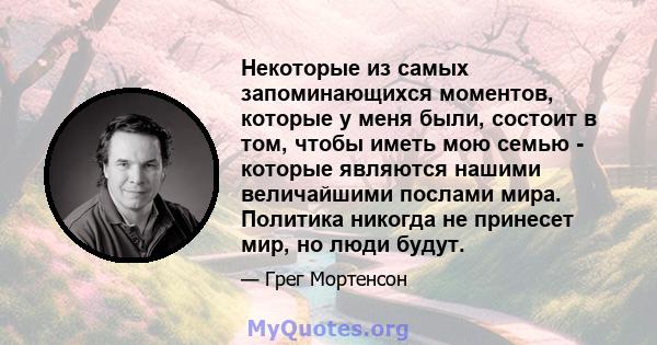 Некоторые из самых запоминающихся моментов, которые у меня были, состоит в том, чтобы иметь мою семью - которые являются нашими величайшими послами мира. Политика никогда не принесет мир, но люди будут.