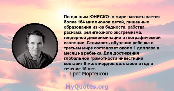 По данным ЮНЕСКО: в мире насчитывается более 154 миллионов детей, лишенных образования из -за бедности, рабства, расизма, религиозного экстремизма, гендерной дискриминации и географической изоляции. Стоимость обучения