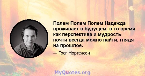 Полем Полем Полем Надежда проживает в будущем, в то время как перспектива и мудрость почти всегда можно найти, глядя на прошлое.