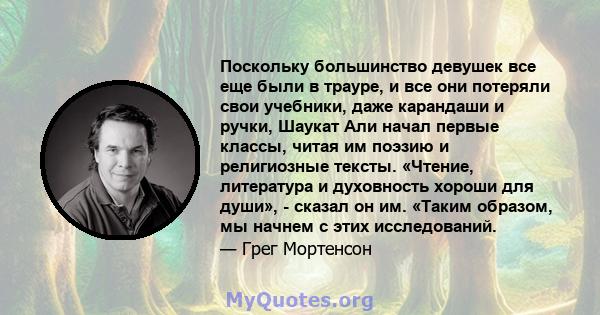 Поскольку большинство девушек все еще были в трауре, и все они потеряли свои учебники, даже карандаши и ручки, Шаукат Али начал первые классы, читая им поэзию и религиозные тексты. «Чтение, литература и духовность