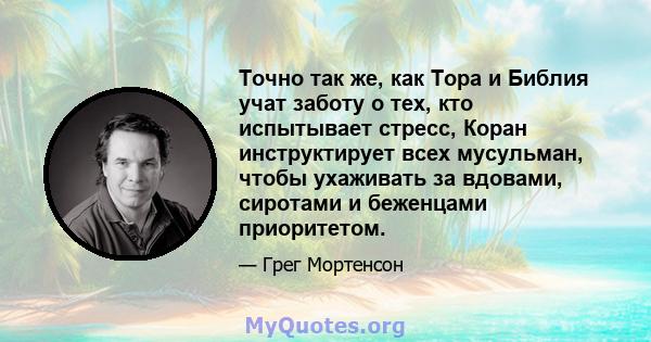 Точно так же, как Тора и Библия учат заботу о тех, кто испытывает стресс, Коран инструктирует всех мусульман, чтобы ухаживать за вдовами, сиротами и беженцами приоритетом.