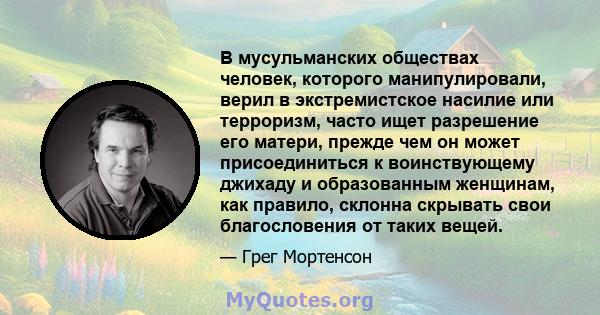 В мусульманских обществах человек, которого манипулировали, верил в экстремистское насилие или терроризм, часто ищет разрешение его матери, прежде чем он может присоединиться к воинствующему джихаду и образованным