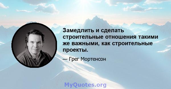 Замедлить и сделать строительные отношения такими же важными, как строительные проекты.