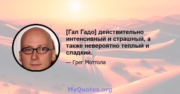 [Гал Гадо] действительно интенсивный и страшный, а также невероятно теплый и сладкий.