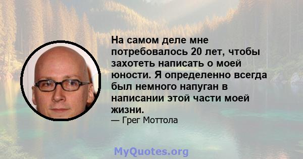 На самом деле мне потребовалось 20 лет, чтобы захотеть написать о моей юности. Я определенно всегда был немного напуган в написании этой части моей жизни.