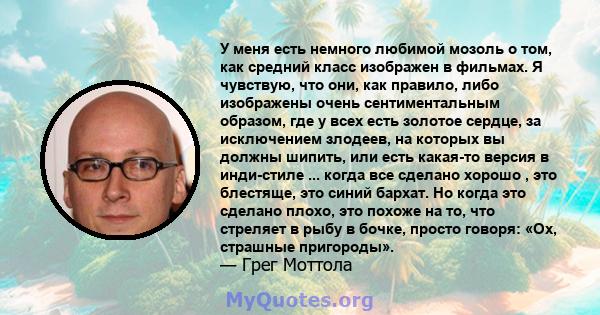 У меня есть немного любимой мозоль о том, как средний класс изображен в фильмах. Я чувствую, что они, как правило, либо изображены очень сентиментальным образом, где у всех есть золотое сердце, за исключением злодеев,