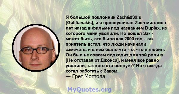 Я большой поклонник Zach's [Galifianakis], и я прослушивал Zach миллион лет назад в фильме под названием Duplex, из которого меня уволили. Но вошел Зак - может быть, это было как 2000 год - как приятель встал, что