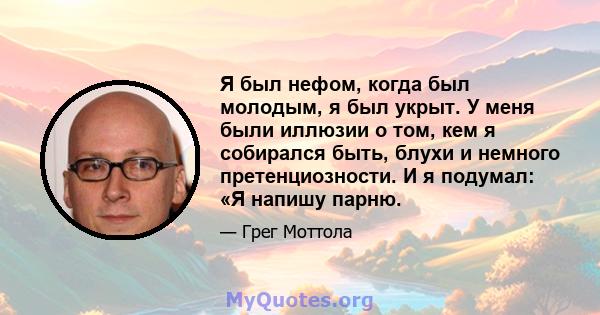 Я был нефом, когда был молодым, я был укрыт. У меня были иллюзии о том, кем я собирался быть, блухи и немного претенциозности. И я подумал: «Я напишу парню.