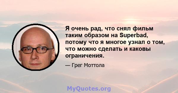 Я очень рад, что снял фильм таким образом на Superbad, потому что я многое узнал о том, что можно сделать и каковы ограничения.