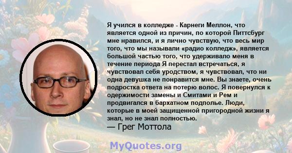 Я учился в колледже - Карнеги Меллон, что является одной из причин, по которой Питтсбург мне нравился, и я лично чувствую, что весь мир того, что мы называли «радио колледж», является большой частью того, что удерживало 